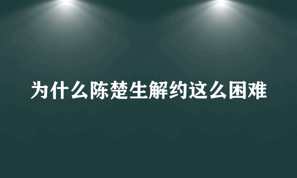 为什么陈楚生解约这么困难