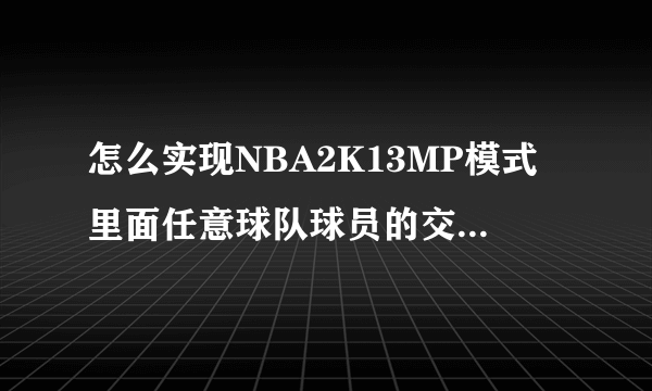 怎么实现NBA2K13MP模式里面任意球队球员的交易。用什么修改器可以