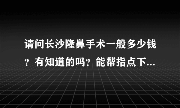 请问长沙隆鼻手术一般多少钱？有知道的吗？能帮指点下吗？谢谢啦