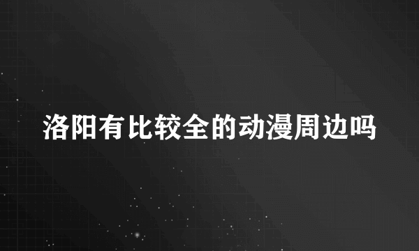 洛阳有比较全的动漫周边吗