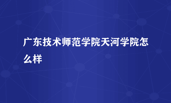 广东技术师范学院天河学院怎么样