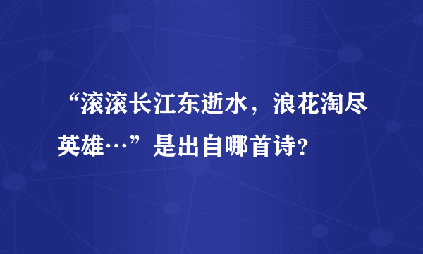 “滚滚长江东逝水，浪花淘尽英雄…”是出自哪首诗？