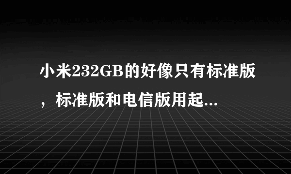 小米232GB的好像只有标准版，标准版和电信版用起来什么区别，本人是中国移动的卡