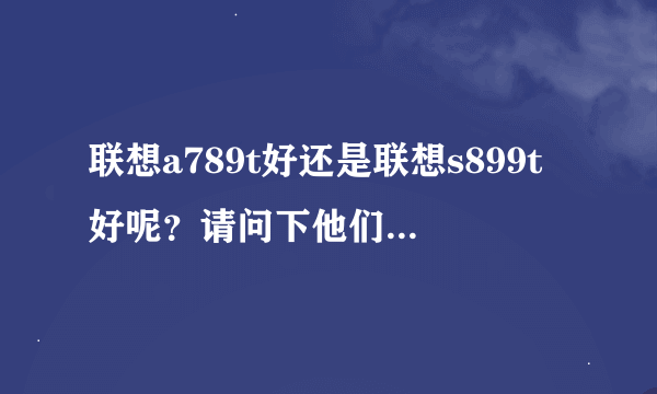 联想a789t好还是联想s899t好呢？请问下他们现在营业厅的价格是多少？