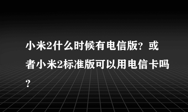 小米2什么时候有电信版？或者小米2标准版可以用电信卡吗？