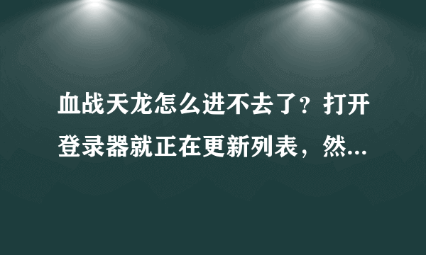 血战天龙怎么进不去了？打开登录器就正在更新列表，然后就没用了