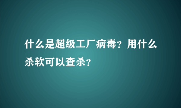 什么是超级工厂病毒？用什么杀软可以查杀？