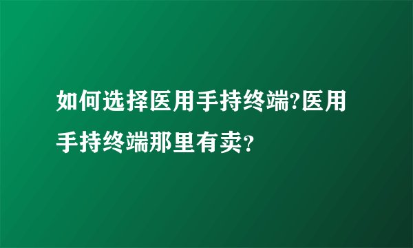 如何选择医用手持终端?医用手持终端那里有卖？