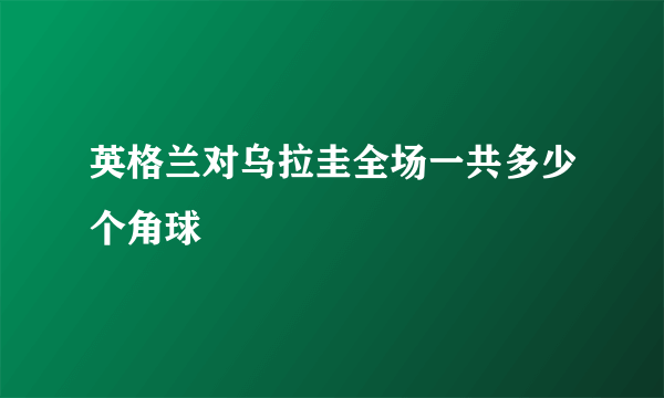 英格兰对乌拉圭全场一共多少个角球