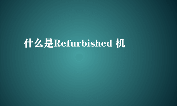 什么是Refurbished 机