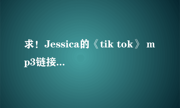 求！Jessica的《tik tok》 mp3链接。要可用的！我要放空间！！麻烦大家了，注意啊，我要放空间的。。