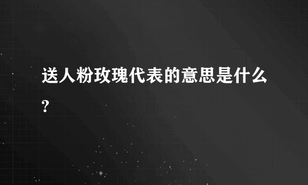 送人粉玫瑰代表的意思是什么?