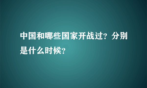 中国和哪些国家开战过？分别是什么时候？