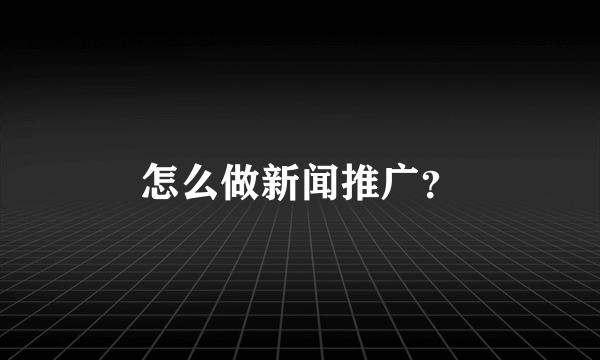 怎么做新闻推广？