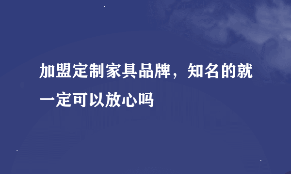 加盟定制家具品牌，知名的就一定可以放心吗