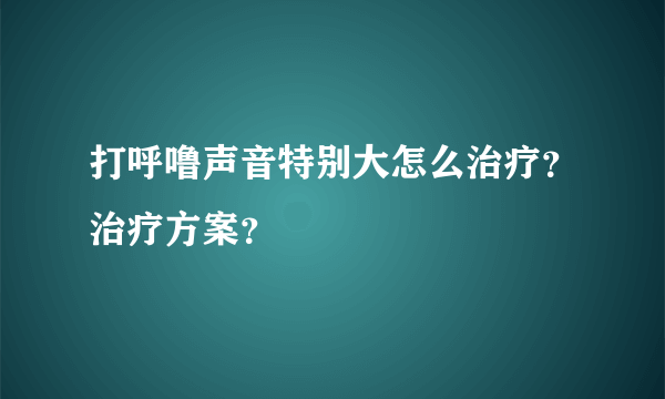 打呼噜声音特别大怎么治疗？治疗方案？