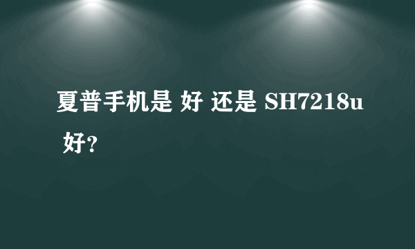 夏普手机是 好 还是 SH7218u 好？