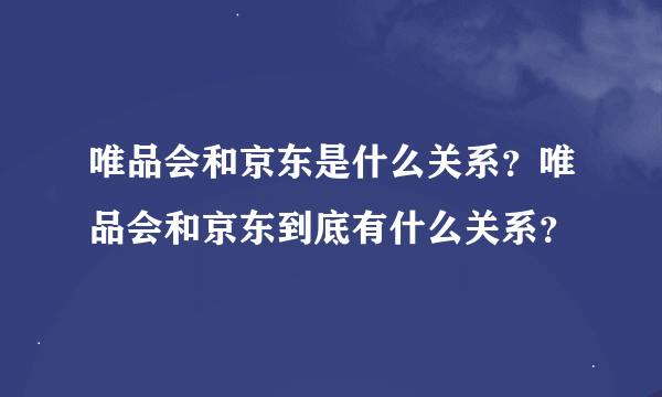 唯品会和京东是什么关系？唯品会和京东到底有什么关系？