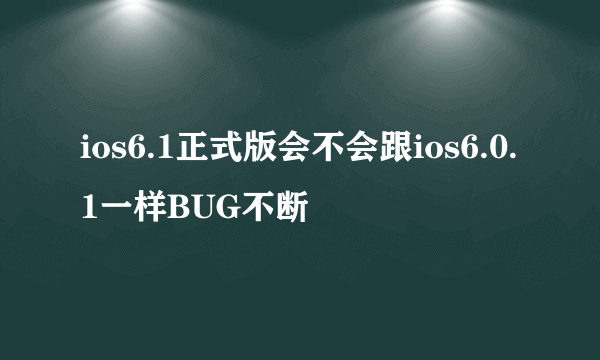 ios6.1正式版会不会跟ios6.0.1一样BUG不断