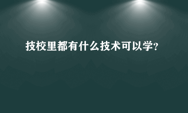 技校里都有什么技术可以学？