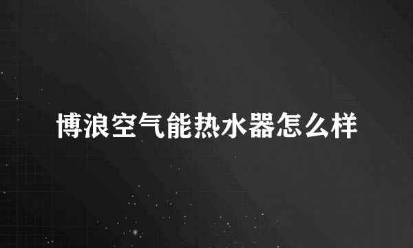 博浪空气能热水器怎么样