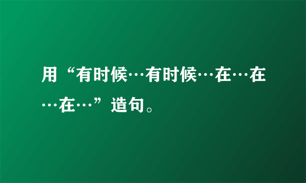 用“有时候…有时候…在…在…在…”造句。