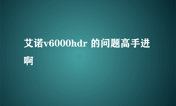 艾诺v6000hdr 的问题高手进啊