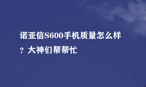 诺亚信S600手机质量怎么样？大神们帮帮忙