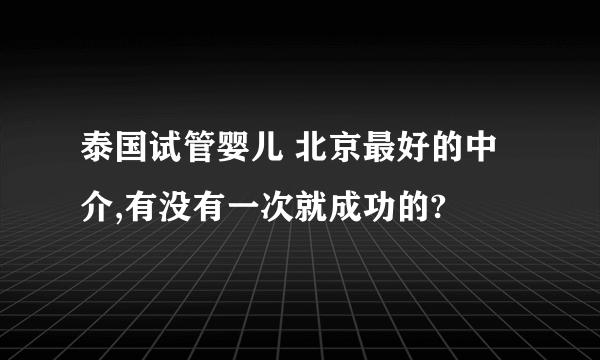 泰国试管婴儿 北京最好的中介,有没有一次就成功的?