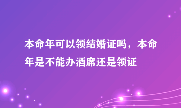 本命年可以领结婚证吗，本命年是不能办酒席还是领证