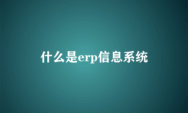 什么是erp信息系统