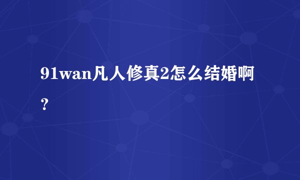 91wan凡人修真2怎么结婚啊？