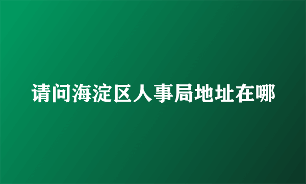 请问海淀区人事局地址在哪