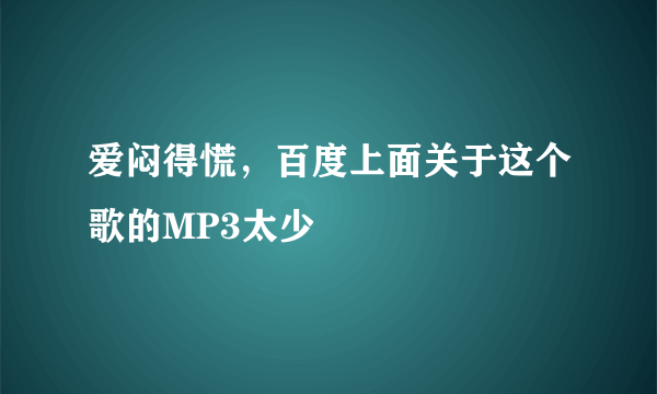 爱闷得慌，百度上面关于这个歌的MP3太少