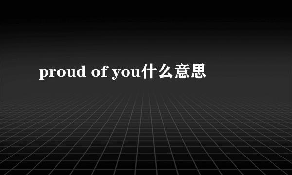 proud of you什么意思