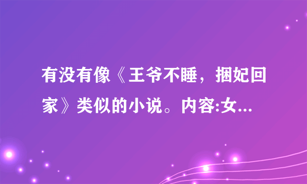 有没有像《王爷不睡，捆妃回家》类似的小说。内容:女主救了男主，男主想把女主据为己有。女主总是想逃