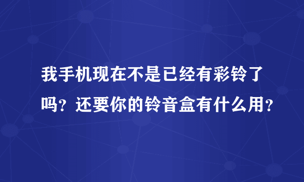 我手机现在不是已经有彩铃了吗？还要你的铃音盒有什么用？