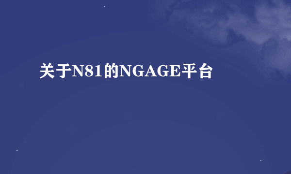 关于N81的NGAGE平台