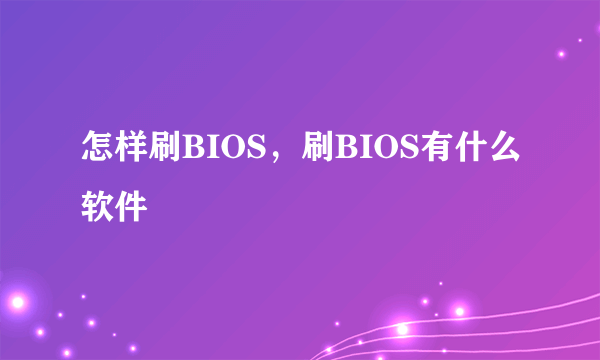 怎样刷BIOS，刷BIOS有什么软件