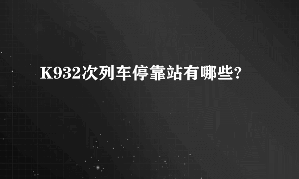 K932次列车停靠站有哪些?