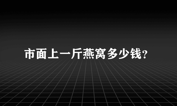 市面上一斤燕窝多少钱？