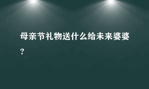 母亲节礼物送什么给未来婆婆？