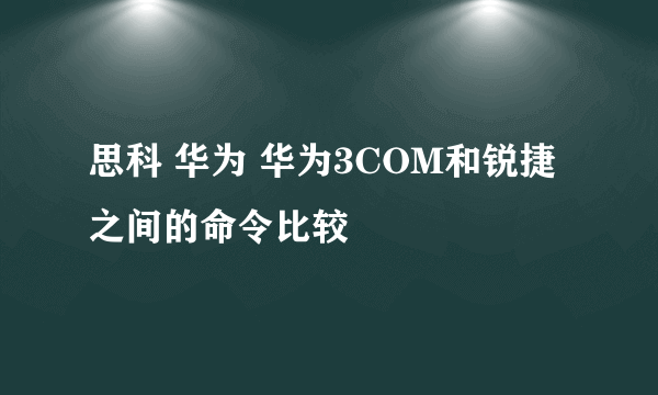 思科 华为 华为3COM和锐捷之间的命令比较