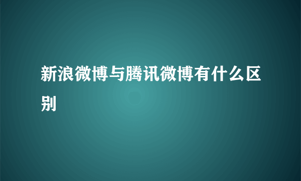 新浪微博与腾讯微博有什么区别