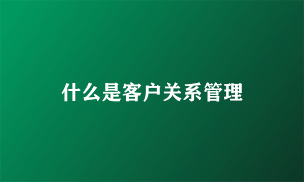 什么是客户关系管理