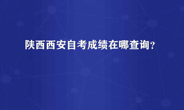 陕西西安自考成绩在哪查询？