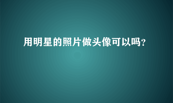 用明星的照片做头像可以吗？