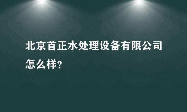 北京首正水处理设备有限公司怎么样？