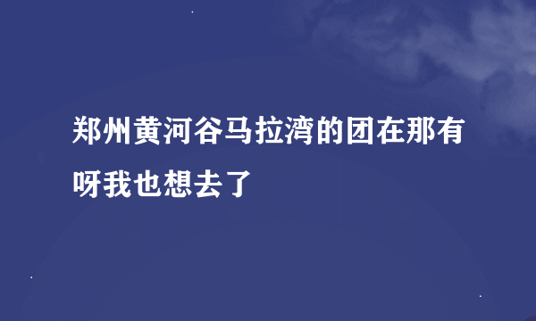 郑州黄河谷马拉湾的团在那有呀我也想去了