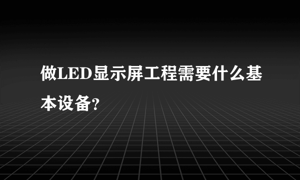 做LED显示屏工程需要什么基本设备？